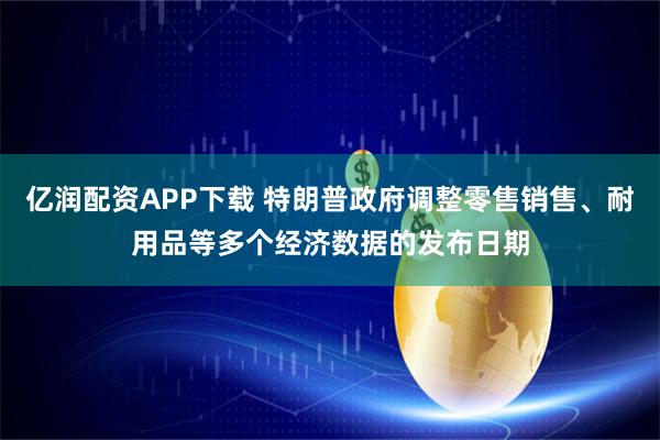 亿润配资APP下载 特朗普政府调整零售销售、耐用品等多个经济数据的发布日期