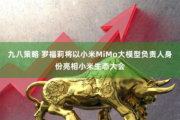 九八策略 罗福莉将以小米MiMo大模型负责人身份亮相小米生态大会