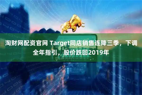 淘财网配资官网 Target同店销售连降三季，下调全年指引，股价跌回2019年