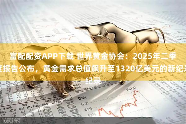 富配配资APP下载 世界黄金协会：2025年二季度报告公布，黄金需求总值飙升至1320亿美元的新纪录