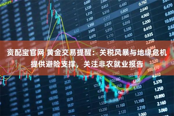 资配宝官网 黄金交易提醒：关税风暴与地缘危机提供避险支撑，关注非农就业报告