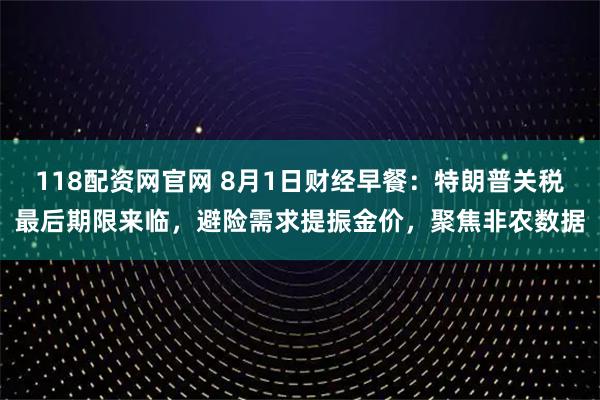 118配资网官网 8月1日财经早餐：特朗普关税最后期限来临，避险需求提振金价，聚焦非农数据
