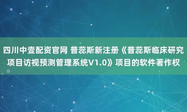四川中壹配资官网 普蕊斯新注册《普蕊斯临床研究项目访视预测管理系统V1.0》项目的软件著作权