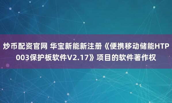 炒币配资官网 华宝新能新注册《便携移动储能HTP003保护板软件V2.17》项目的软件著作权
