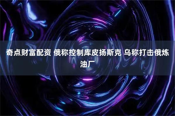 奇点财富配资 俄称控制库皮扬斯克 乌称打击俄炼油厂