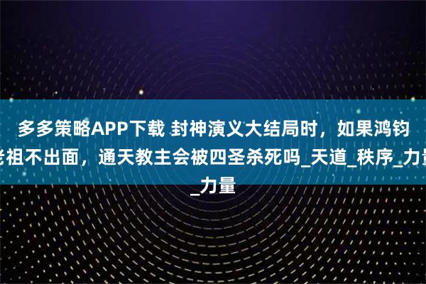 多多策略APP下载 封神演义大结局时，如果鸿钧老祖不出面，通天教主会被四圣杀死吗_天道_秩序_力量