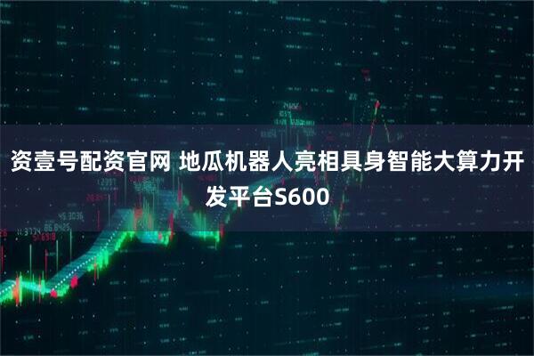 资壹号配资官网 地瓜机器人亮相具身智能大算力开发平台S600