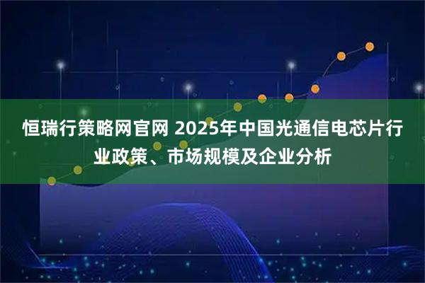 恒瑞行策略网官网 2025年中国光通信电芯片行业政策、市场规模及企业分析