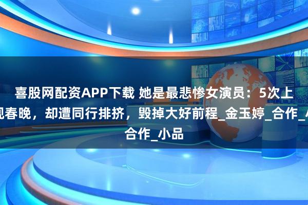 喜股网配资APP下载 她是最悲惨女演员：5次上央视春晚，却遭同行排挤，毁掉大好前程_金玉婷_合作_小品