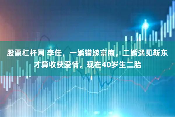 股票杠杆网 李佳,一婚错嫁富商,二婚遇见靳东才算收获爱情,现在40岁生二胎