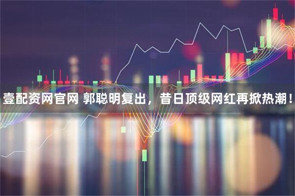 壹配资网官网 郭聪明复出,昔日顶级网红再掀热潮!