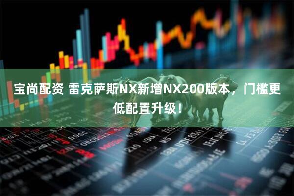 宝尚配资 雷克萨斯NX新增NX200版本,门槛更低配置升级!