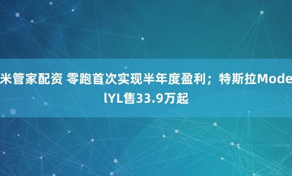 米管家配资 零跑首次实现半年度盈利;特斯拉ModelYL售33.9万起
