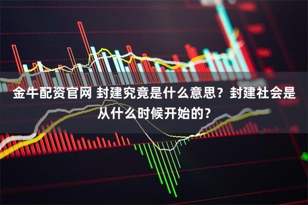 金牛配资官网 封建究竟是什么意思?封建社会是从什么时候开始的?