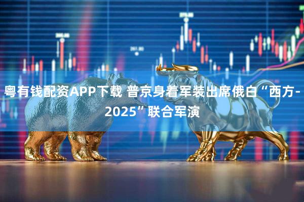 粤有钱配资APP下载 普京身着军装出席俄白“西方-2025”联合军演