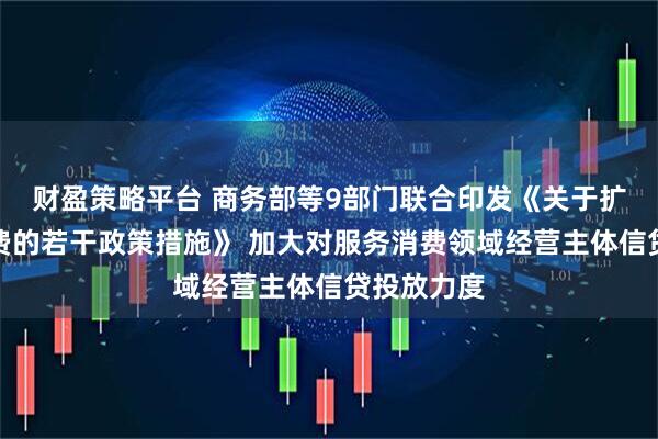 财盈策略平台 商务部等9部门联合印发《关于扩大服务消费的若干政策措施》 加大对服务消费领域经营主体信贷投放力度