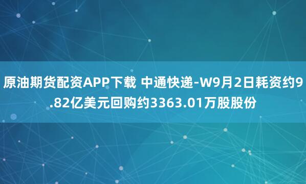 原油期货配资APP下载 中通快递-W9月2日耗资约9.82亿美元回购约3363.01万股股份