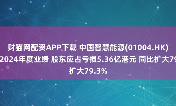 财猫网配资APP下载 中国智慧能源(01004.HK)发布2024年度业绩 股东应占亏损5.36亿港元 同比扩大79.3%