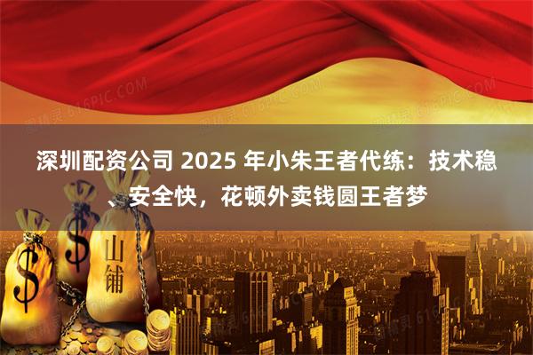 深圳配资公司 2025 年小朱王者代练:技术稳、安全快,花顿外卖钱圆王者梦