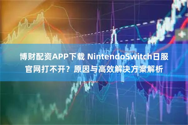 博财配资APP下载 NintendoSwitch日服官网打不开?原因与高效解决方案解析