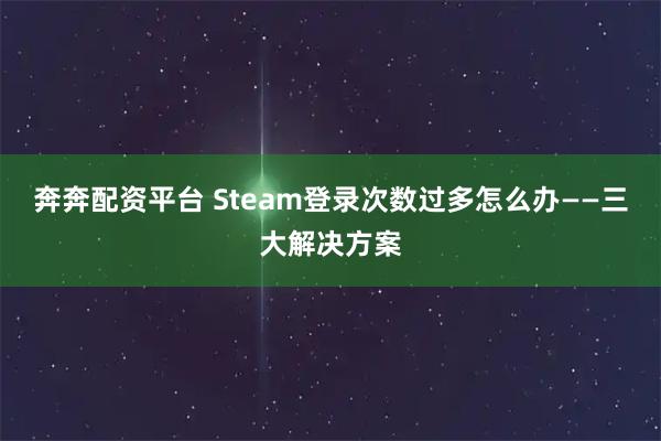 奔奔配资平台 Steam登录次数过多怎么办——三大解决方案