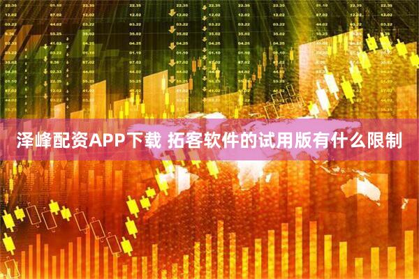 泽峰配资APP下载 拓客软件的试用版有什么限制