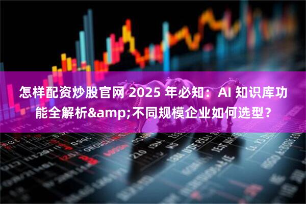 怎样配资炒股官网 2025 年必知:AI 知识库功能全解析&不同规模企业如何选型?
