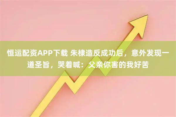 恒运配资APP下载 朱棣造反成功后，意外发现一道圣旨，哭着喊：父亲你害的我好苦
