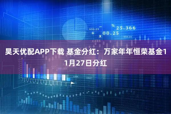 昊天优配APP下载 基金分红：万家年年恒荣基金11月27日分红