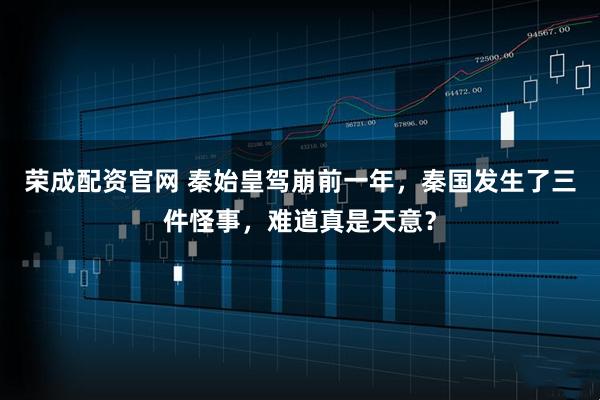 荣成配资官网 秦始皇驾崩前一年，秦国发生了三件怪事，难道真是天意？