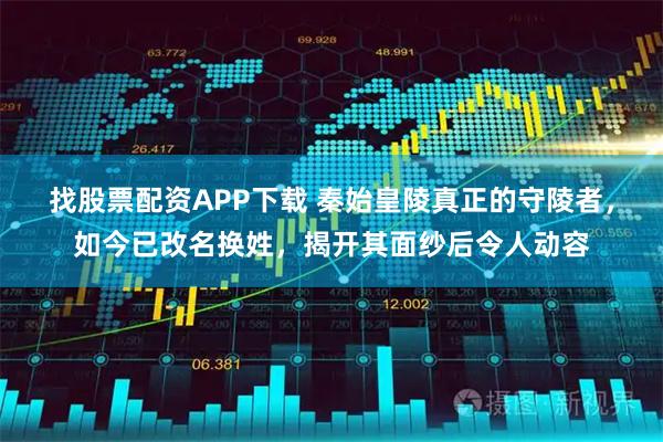 找股票配资APP下载 秦始皇陵真正的守陵者，如今已改名换姓，揭开其面纱后令人动容