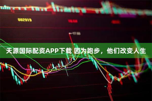 天源国际配资APP下载 因为跑步，他们改变人生
