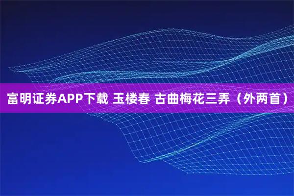 富明证券APP下载 玉楼春 古曲梅花三弄（外两首）