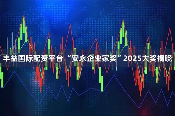 丰益国际配资平台 “安永企业家奖”2025大奖揭晓
