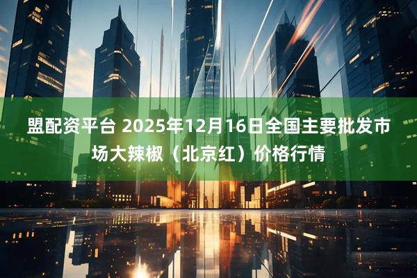 盟配资平台 2025年12月16日全国主要批发市场大辣椒（北京红）价格行情