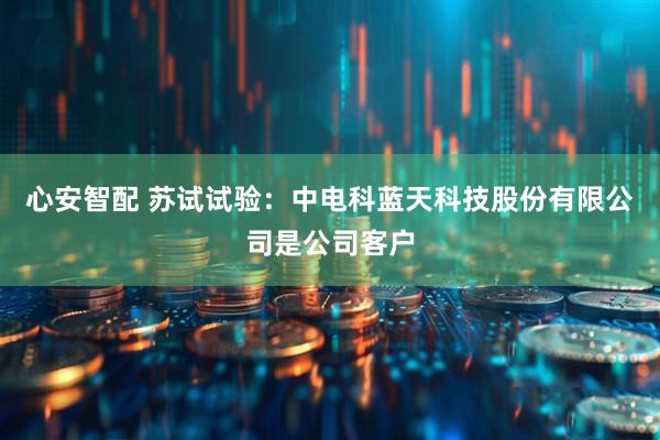 心安智配 苏试试验：中电科蓝天科技股份有限公司是公司客户