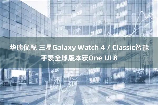华瑞优配 三星Galaxy Watch 4 / Classic智能手表全球版本获One UI 8