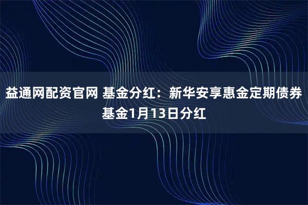益通网配资官网 基金分红：新华安享惠金定期债券基金1月13日分红