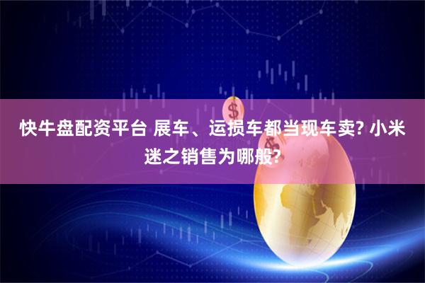 快牛盘配资平台 展车、运损车都当现车卖? 小米迷之销售为哪般?