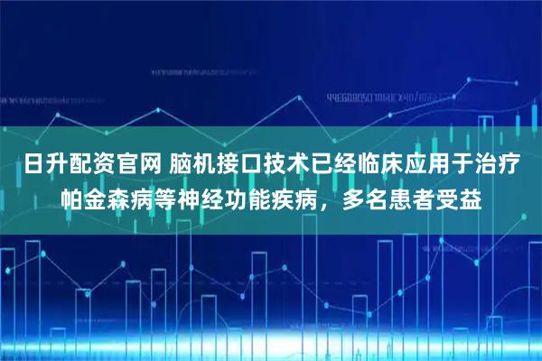 日升配资官网 脑机接口技术已经临床应用于治疗帕金森病等神经功能疾病，多名患者受益