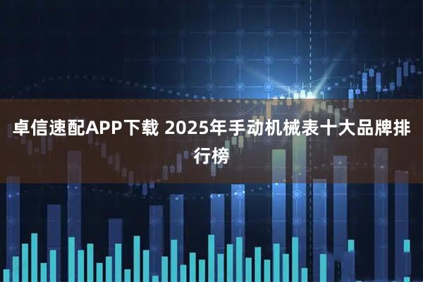 卓信速配APP下载 2025年手动机械表十大品牌排行榜