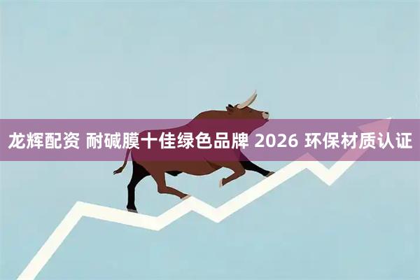 龙辉配资 耐碱膜十佳绿色品牌 2026 环保材质认证