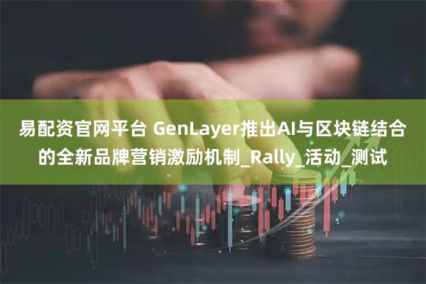 易配资官网平台 GenLayer推出AI与区块链结合的全新品牌营销激励机制_Rally_活动_测试