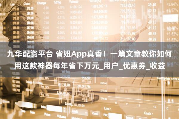 九华配资平台 省妞App真香！一篇文章教你如何用这款神器每年省下万元_用户_优惠券_收益