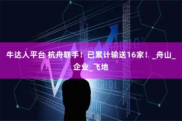 牛达人平台 杭舟联手！已累计输送16家！_舟山_企业_飞地