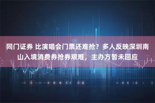 同门证券 比演唱会门票还难抢？多人反映深圳南山入境消费券抢券艰难，主办方暂未回应