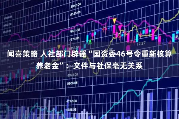 闻喜策略 人社部门辟谣“国资委46号令重新核算养老金”：文件与社保毫无关系